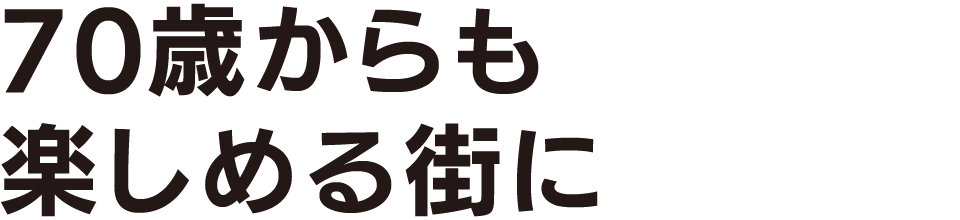 70歳からも楽しめる街に