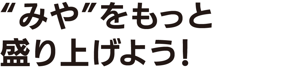 “みや”をもっと盛り上げよう！