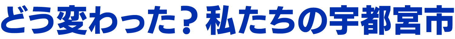 どう変わった？ 私たちの宇都宮市